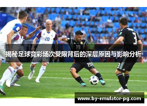 揭秘足球竞彩场次受限背后的深层原因与影响分析