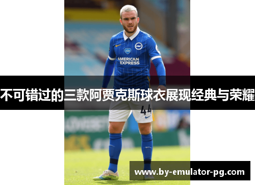 不可错过的三款阿贾克斯球衣展现经典与荣耀