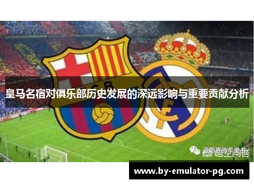 皇马名宿对俱乐部历史发展的深远影响与重要贡献分析