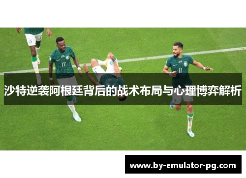 沙特逆袭阿根廷背后的战术布局与心理博弈解析