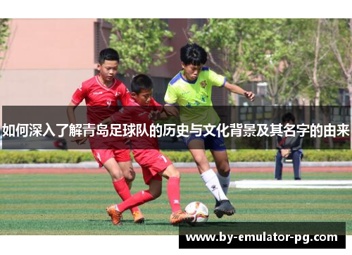如何深入了解青岛足球队的历史与文化背景及其名字的由来