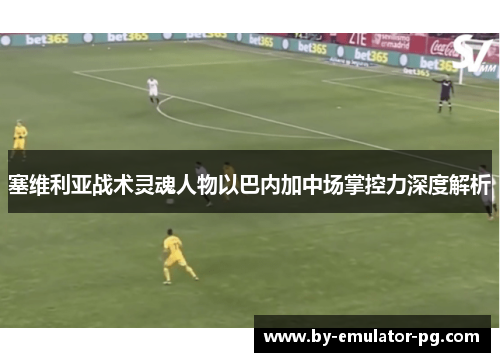 塞维利亚战术灵魂人物以巴内加中场掌控力深度解析