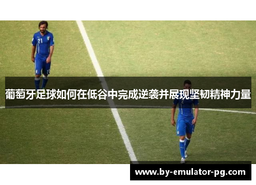 葡萄牙足球如何在低谷中完成逆袭并展现坚韧精神力量