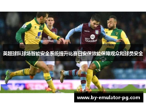 英超球队球场智能安全系统提升比赛日安保效能保障观众和球员安全