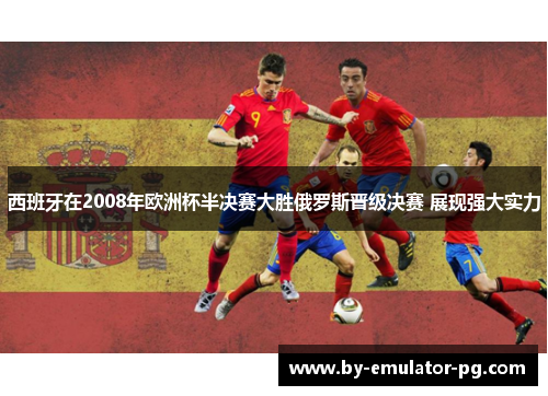 西班牙在2008年欧洲杯半决赛大胜俄罗斯晋级决赛 展现强大实力