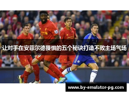 让对手在安菲尔德畏惧的五个秘诀打造不败主场气场