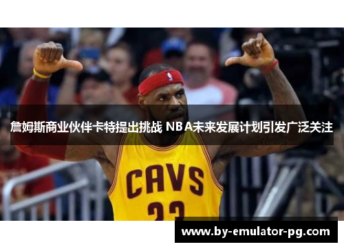 詹姆斯商业伙伴卡特提出挑战 NBA未来发展计划引发广泛关注