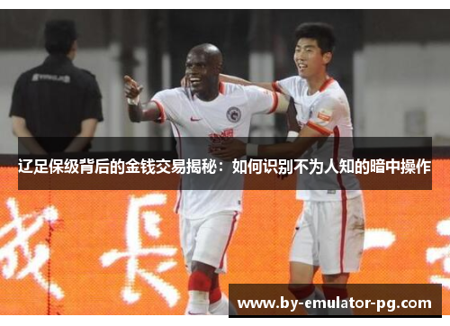 辽足保级背后的金钱交易揭秘：如何识别不为人知的暗中操作