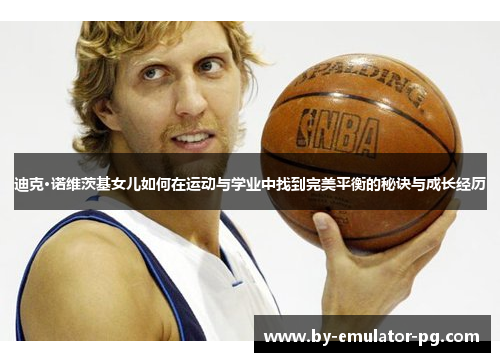 迪克·诺维茨基女儿如何在运动与学业中找到完美平衡的秘诀与成长经历