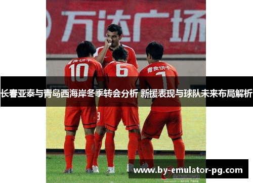 长春亚泰与青岛西海岸冬季转会分析 新援表现与球队未来布局解析 长春亚泰与青岛西海岸冬季转会分析 新援表现与球队未来布局解析