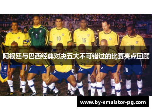 阿根廷与巴西经典对决五大不可错过的比赛亮点回顾