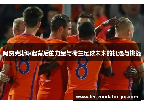 阿贾克斯崛起背后的力量与荷兰足球未来的机遇与挑战 阿贾克斯崛起背后的力量与荷兰足球未来的机遇与挑战