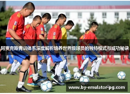 阿贾克斯青训体系深度解析培养世界级球员的独特模式与成功秘诀 阿贾克斯青训体系深度解析培养世界级球员的独特模式与成功秘诀