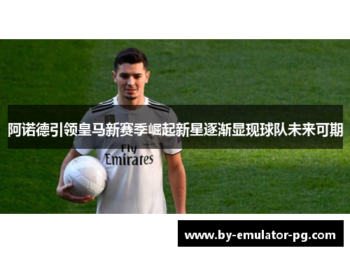 阿诺德引领皇马新赛季崛起新星逐渐显现球队未来可期