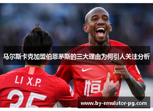 马尔斯卡克加盟伯恩茅斯的三大理由为何引人关注分析 马尔斯卡克加盟伯恩茅斯的三大理由为何引人关注分析