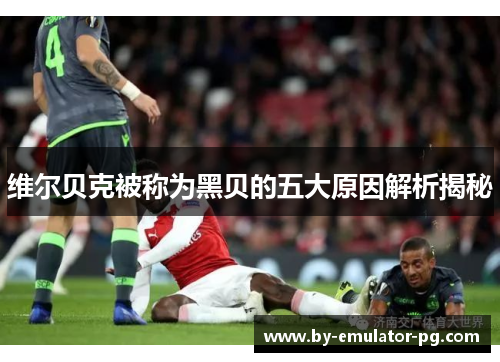 维尔贝克被称为黑贝的五大原因解析揭秘