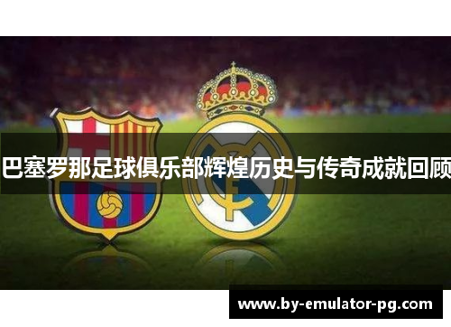 巴塞罗那足球俱乐部辉煌历史与传奇成就回顾 巴塞罗那足球俱乐部辉煌历史与传奇成就回顾