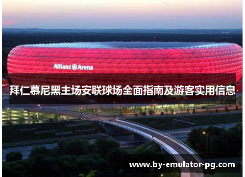 拜仁慕尼黑主场安联球场全面指南及游客实用信息 拜仁慕尼黑主场安联球场全面指南及游客实用信息