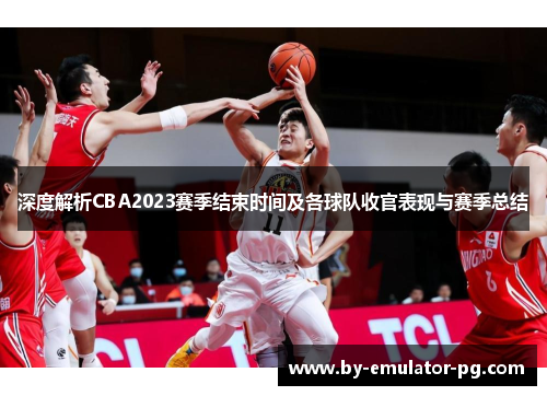 深度解析CBA2023赛季结束时间及各球队收官表现与赛季总结 深度解析CBA2023赛季结束时间及各球队收官表现与赛季总结