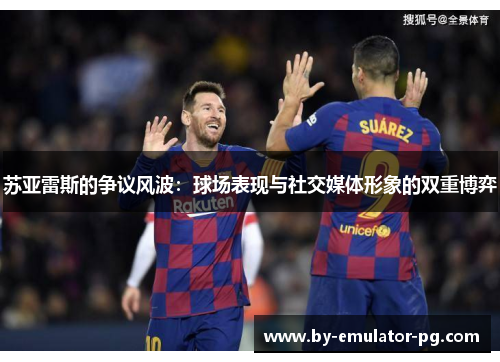 苏亚雷斯的争议风波：球场表现与社交媒体形象的双重博弈