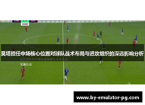 莫塔担任中场核心位置对球队战术布局与进攻组织的深远影响分析