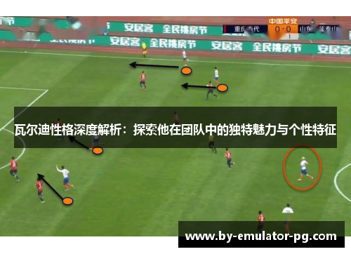 瓦尔迪性格深度解析：探索他在团队中的独特魅力与个性特征