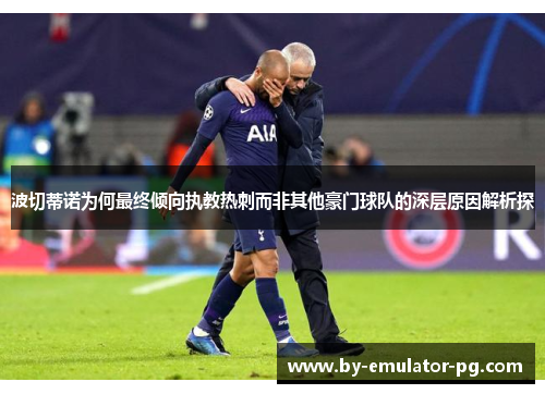 波切蒂诺为何最终倾向执教热刺而非其他豪门球队的深层原因解析探