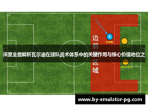 深度全面解析瓦尔迪在球队战术体系中的关键作用与核心价值地位之