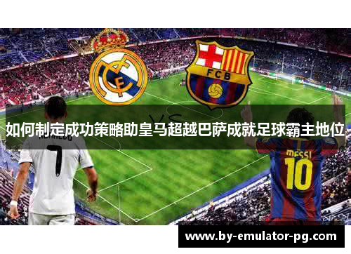 如何制定成功策略助皇马超越巴萨成就足球霸主地位