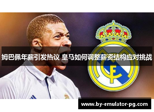 姆巴佩年薪引发热议 皇马如何调整薪资结构应对挑战