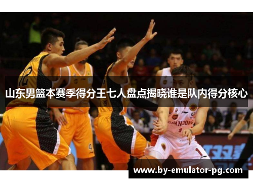 山东男篮本赛季得分王七人盘点揭晓谁是队内得分核心