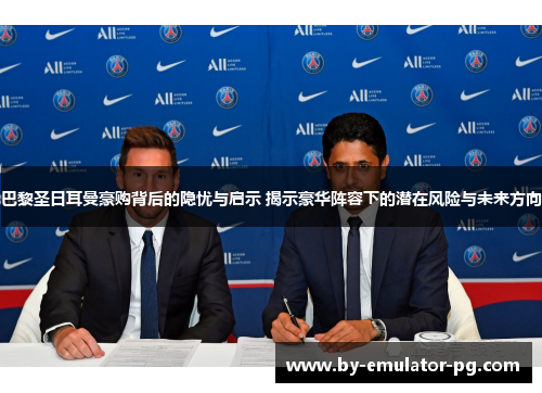 巴黎圣日耳曼豪购背后的隐忧与启示 揭示豪华阵容下的潜在风险与未来方向