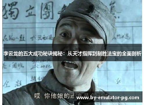 李云龙的五大成功秘诀揭秘:从天才指挥到制胜法宝的全面剖析 李云龙的五大成功秘诀揭秘:从天才指挥到制胜法宝的全面剖析