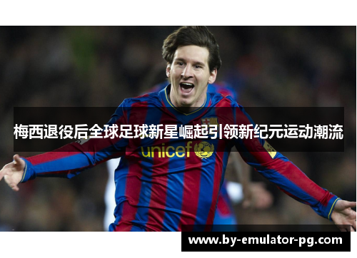 梅西退役后全球足球新星崛起引领新纪元运动潮流