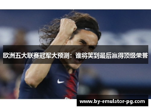 欧洲五大联赛冠军大预测：谁将笑到最后赢得顶级荣誉