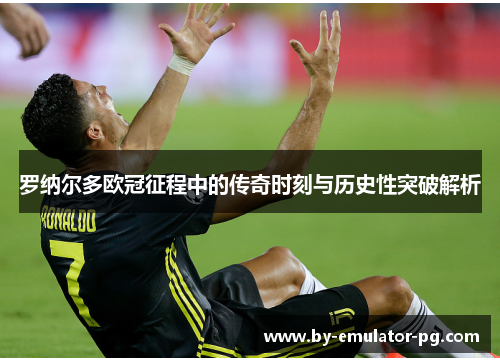 罗纳尔多欧冠征程中的传奇时刻与历史性突破解析