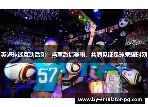 英超球迷互动活动:畅享激情赛事,共同见证足球荣耀时刻 英超球迷互动活动:畅享激情赛事,共同见证足球荣耀时刻