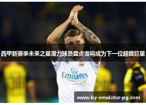 西甲新赛季未来之星潜力球员盘点谁将成为下一位超级巨星 西甲新赛季未来之星潜力球员盘点谁将成为下一位超级巨星