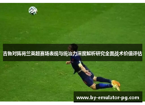 吉鲁对阵荷兰英超赛场表现与统治力深度解析研究全面战术价值评估