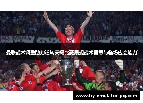 曼联战术调整助力逆转关键比赛展现战术智慧与临场应变能力