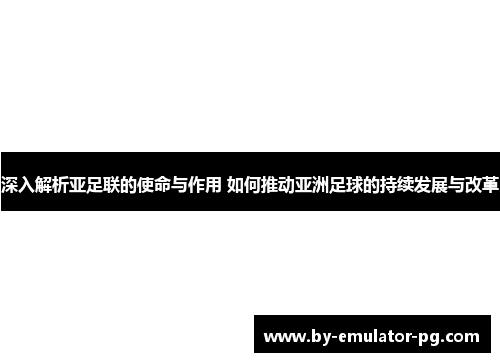 深入解析亚足联的使命与作用 如何推动亚洲足球的持续发展与改革