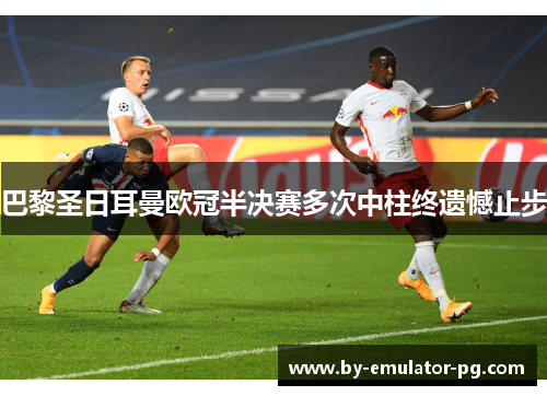 巴黎圣日耳曼欧冠半决赛多次中柱终遗憾止步 巴黎圣日耳曼欧冠半决赛多次中柱终遗憾止步