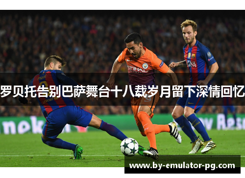 罗贝托告别巴萨舞台十八载岁月留下深情回忆 罗贝托告别巴萨舞台十八载岁月留下深情回忆