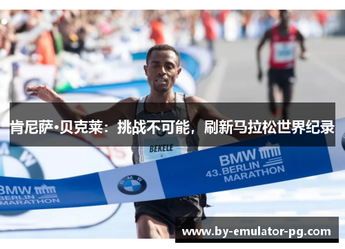 肯尼萨·贝克莱：挑战不可能，刷新马拉松世界纪录