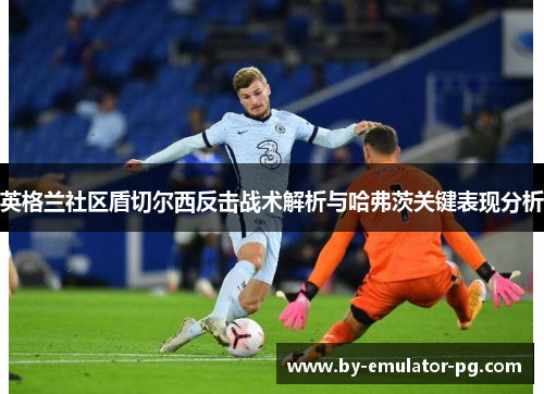 英格兰社区盾切尔西反击战术解析与哈弗茨关键表现分析 英格兰社区盾切尔西反击战术解析与哈弗茨关键表现分析