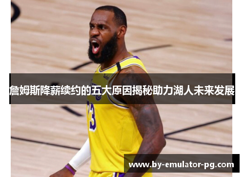 詹姆斯降薪续约的五大原因揭秘助力湖人未来发展