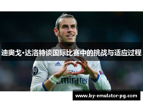 迪奥戈·达洛特谈国际比赛中的挑战与适应过程