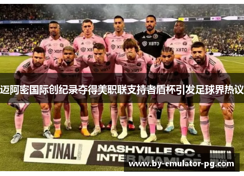 迈阿密国际创纪录夺得美职联支持者盾杯引发足球界热议