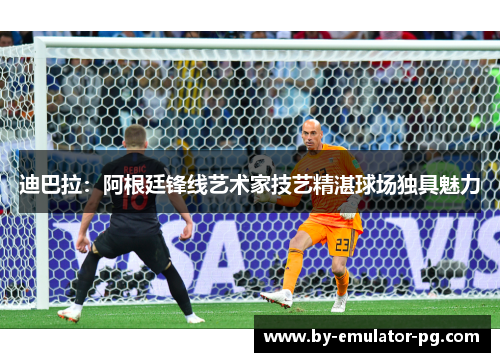 迪巴拉：阿根廷锋线艺术家技艺精湛球场独具魅力