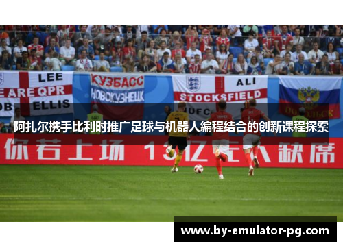 阿扎尔携手比利时推广足球与机器人编程结合的创新课程探索